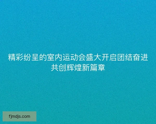精彩纷呈的室内运动会盛大开启团结奋进共创辉煌新篇章