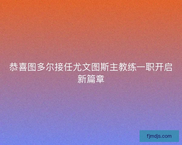 恭喜图多尔接任尤文图斯主教练一职开启新篇章 恭喜图多尔接任尤文图斯主教练一职开启新篇章
