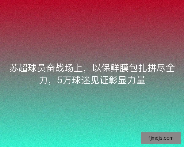 苏超球员奋战场上,以保鲜膜包扎拼尽全力,5万球迷见证彰显力量 苏超球员奋战场上,以保鲜膜包扎拼尽全力,5万球迷见证彰显力量
