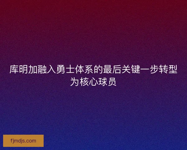 库明加融入勇士体系的最后关键一步转型为核心球员 库明加融入勇士体系的最后关键一步转型为核心球员