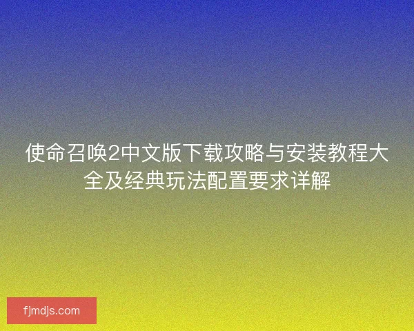 使命召唤2中文版下载攻略与安装教程大全及经典玩法配置要求详解