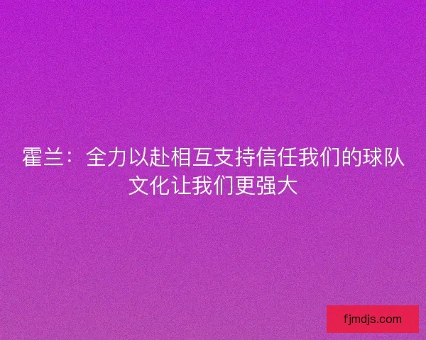 霍兰：全力以赴相互支持信任我们的球队文化让我们更强大