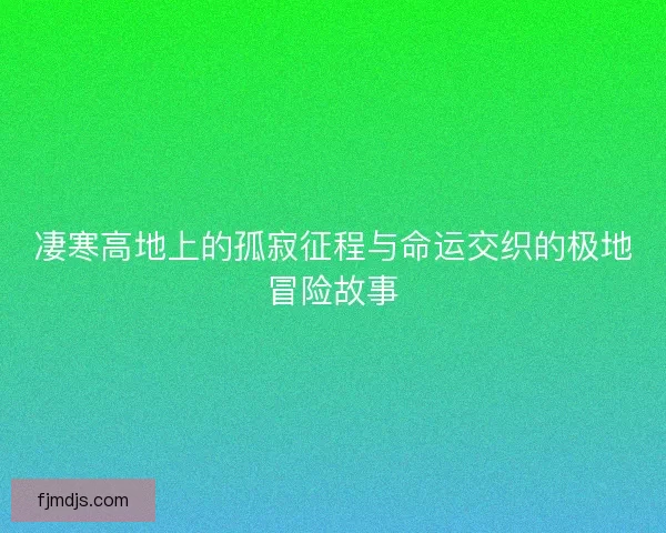 凄寒高地上的孤寂征程与命运交织的极地冒险故事
