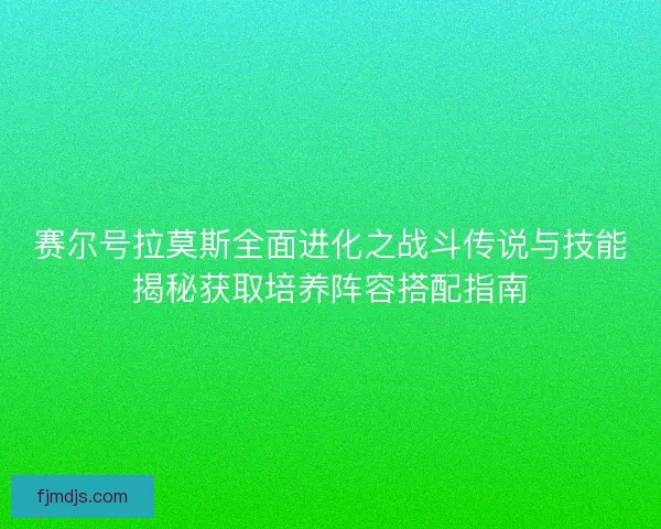 赛尔号拉莫斯全面进化之战斗传说与技能揭秘获取培养阵容搭配指南