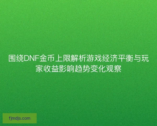 围绕DNF金币上限解析游戏经济平衡与玩家收益影响趋势变化观察