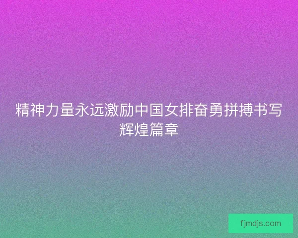 精神力量永远激励中国女排奋勇拼搏书写辉煌篇章