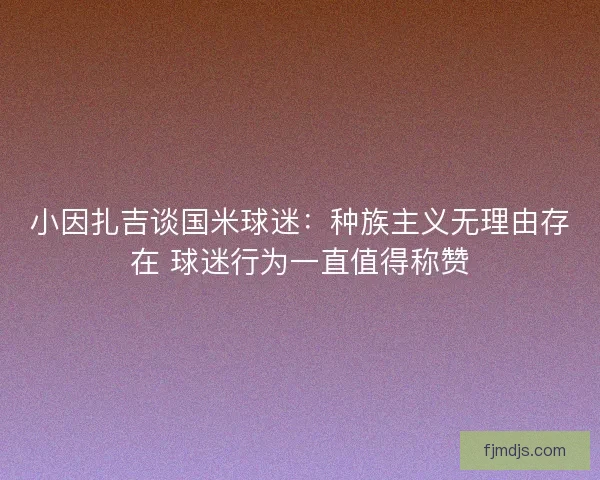 小因扎吉谈国米球迷：种族主义无理由存在 球迷行为一直值得称赞
