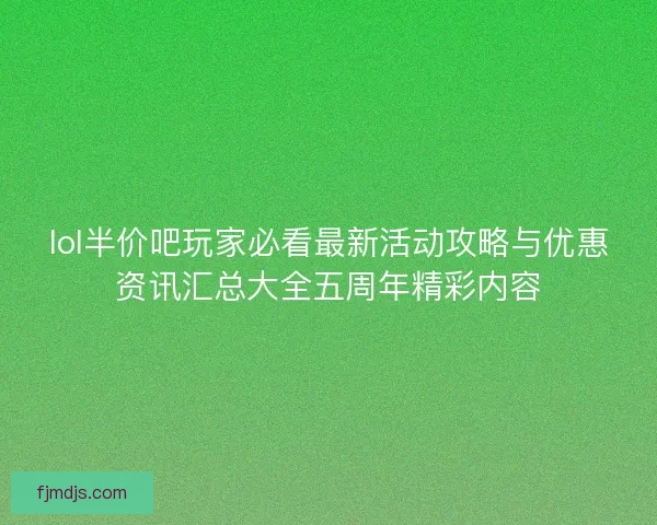 lol半价吧玩家必看最新活动攻略与优惠资讯汇总大全五周年精彩内容