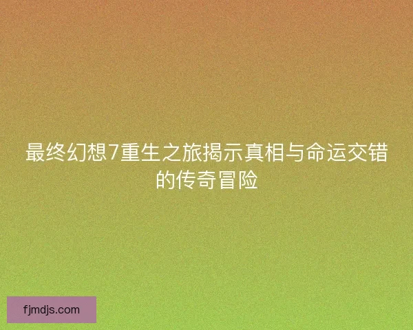 最终幻想7重生之旅揭示真相与命运交错的传奇冒险