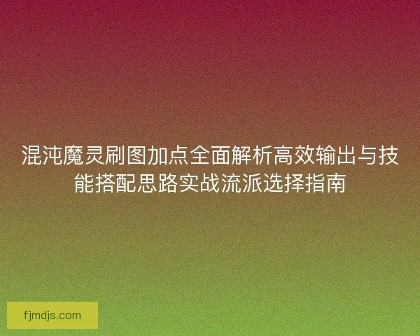 混沌魔灵刷图加点全面解析高效输出与技能搭配思路实战流派选择指南