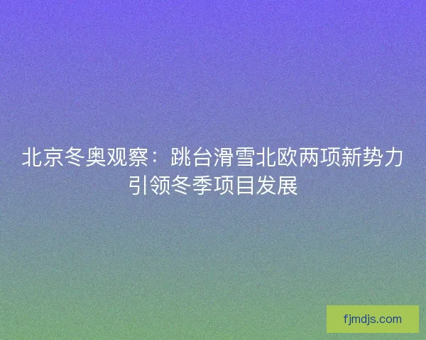 北京冬奥观察：跳台滑雪北欧两项新势力引领冬季项目发展