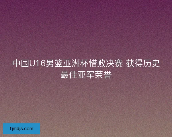 中国U16男篮亚洲杯惜败决赛 获得历史最佳亚军荣誉