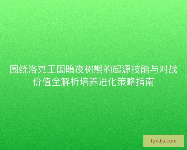 围绕洛克王国暗夜树熊的起源技能与对战价值全解析培养进化策略指南
