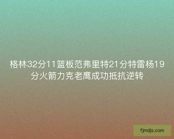 格林32分11篮板范弗里特21分特雷杨19分火箭力克老鹰成功抵抗逆转