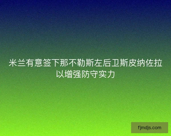米兰有意签下那不勒斯左后卫斯皮纳佐拉以增强防守实力