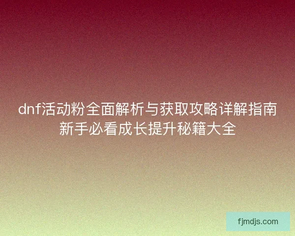 dnf活动粉全面解析与获取攻略详解指南新手必看成长提升秘籍大全