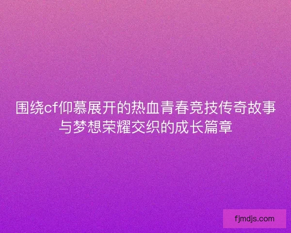 围绕cf仰慕展开的热血青春竞技传奇故事与梦想荣耀交织的成长篇章 围绕cf仰慕展开的热血青春竞技传奇故事与梦想荣耀交织的成长篇章