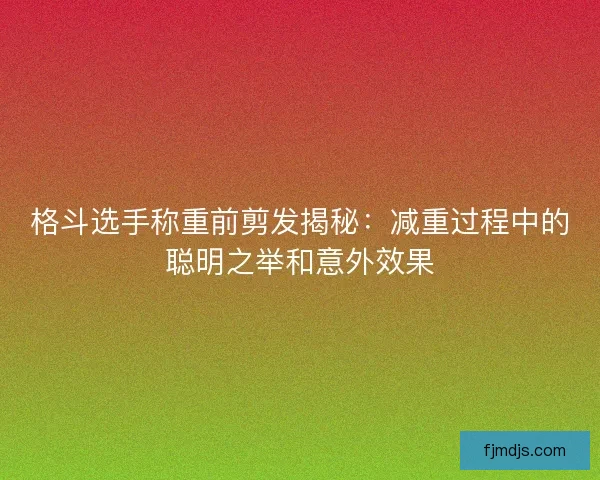 格斗选手称重前剪发揭秘：减重过程中的聪明之举和意外效果