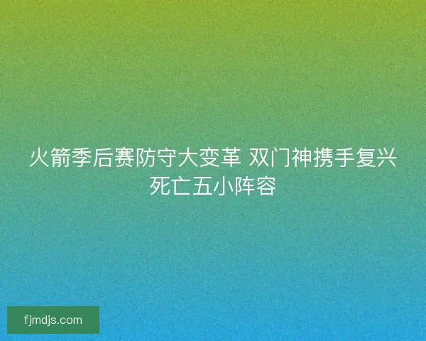 火箭季后赛防守大变革 双门神携手复兴死亡五小阵容