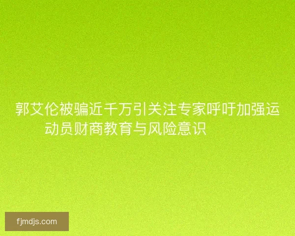 郭艾伦被骗近千万引关注专家呼吁加强运动员财商教育与风险意识⚠️💰