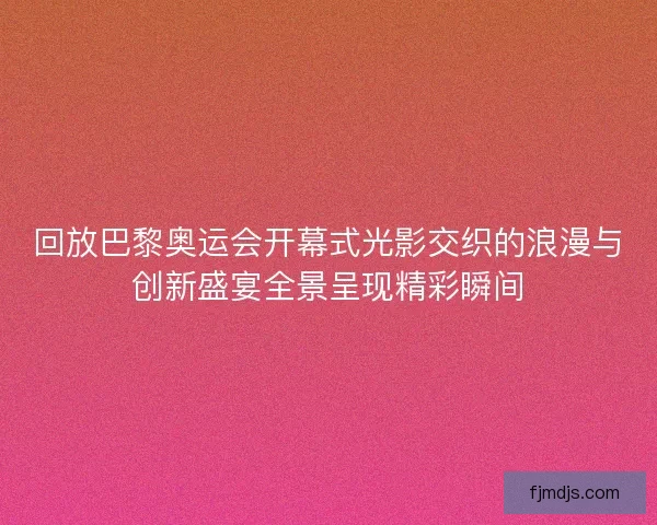 回放巴黎奥运会开幕式光影交织的浪漫与创新盛宴全景呈现精彩瞬间