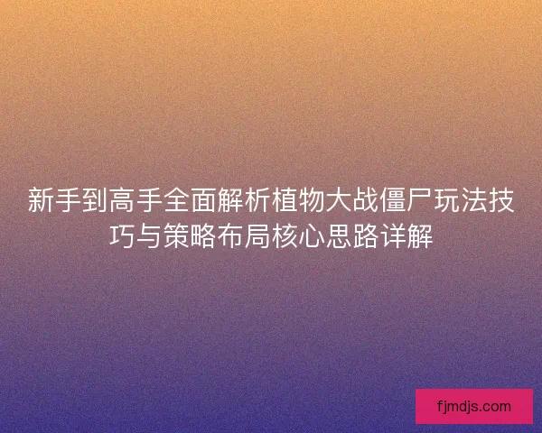 新手到高手全面解析植物大战僵尸玩法技巧与策略布局核心思路详解 新手到高手全面解析植物大战僵尸玩法技巧与策略布局核心思路详解
