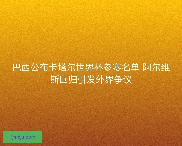 巴西公布卡塔尔世界杯参赛名单 阿尔维斯回归引发外界争议 巴西公布卡塔尔世界杯参赛名单 阿尔维斯回归引发外界争议
