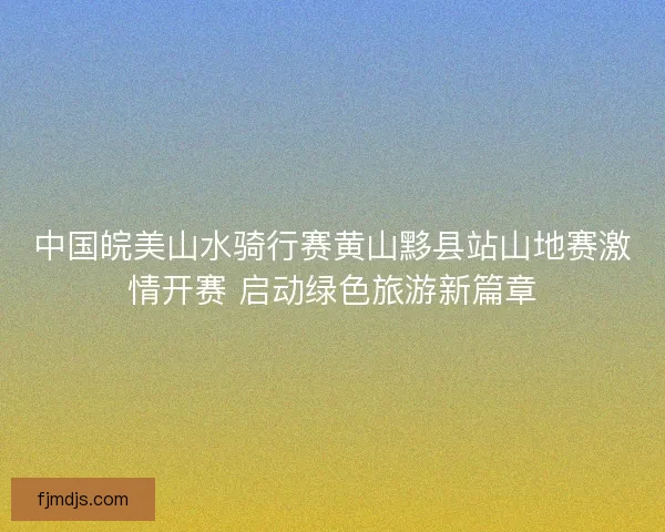 中国皖美山水骑行赛黄山黟县站山地赛激情开赛 启动绿色旅游新篇章