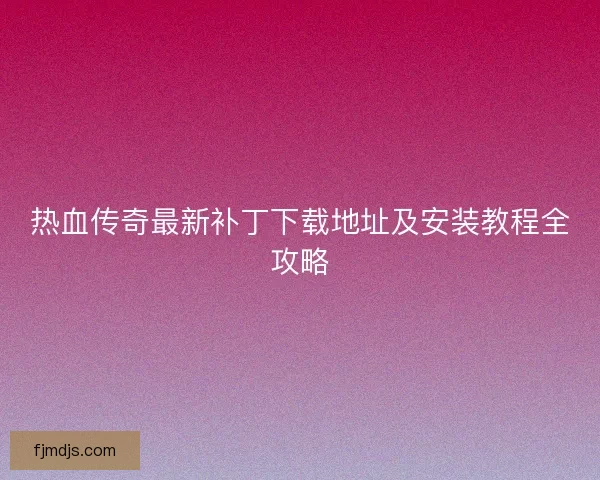 热血传奇最新补丁下载地址及安装教程全攻略