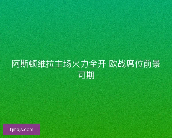 阿斯顿维拉主场火力全开 欧战席位前景可期