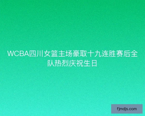 WCBA四川女篮主场豪取十九连胜赛后全队热烈庆祝生日