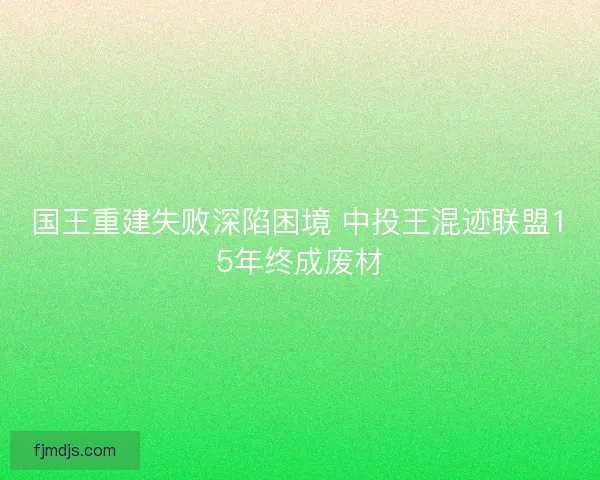 国王重建失败深陷困境 中投王混迹联盟15年终成废材