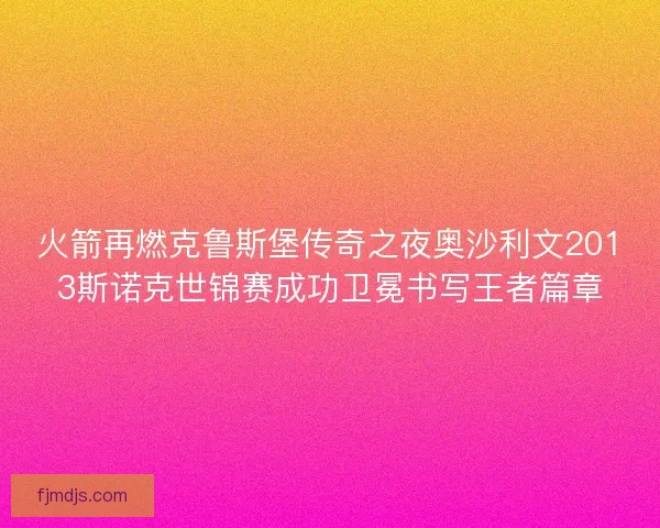 火箭再燃克鲁斯堡传奇之夜奥沙利文2013斯诺克世锦赛成功卫冕书写王者篇章