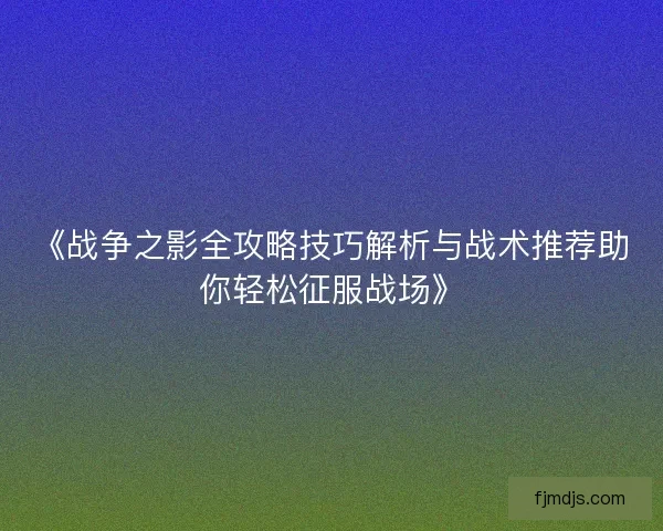 《战争之影全攻略技巧解析与战术推荐助你轻松征服战场》 《战争之影全攻略技巧解析与战术推荐助你轻松征服战场》